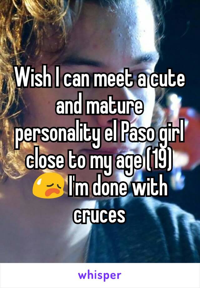 Wish I can meet a cute and mature personality el Paso girl close to my age (19) 😥 I'm done with cruces