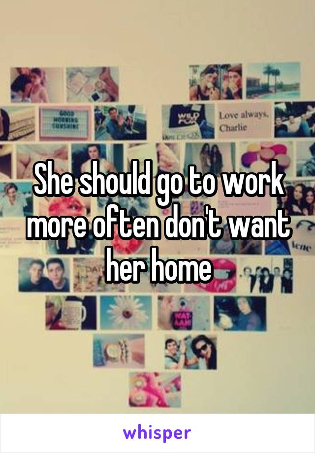 She should go to work more often don't want her home