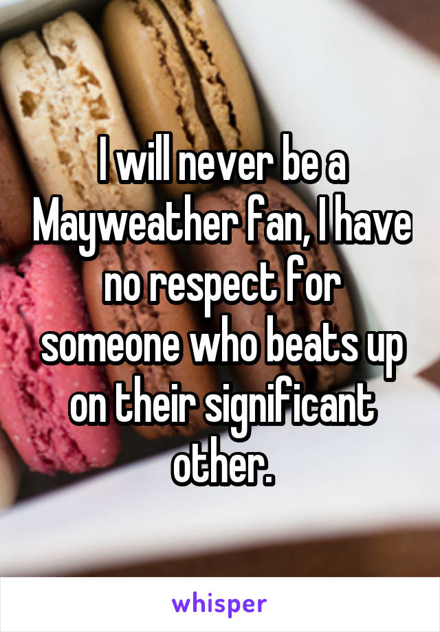 I will never be a Mayweather fan, I have no respect for someone who beats up on their significant other.