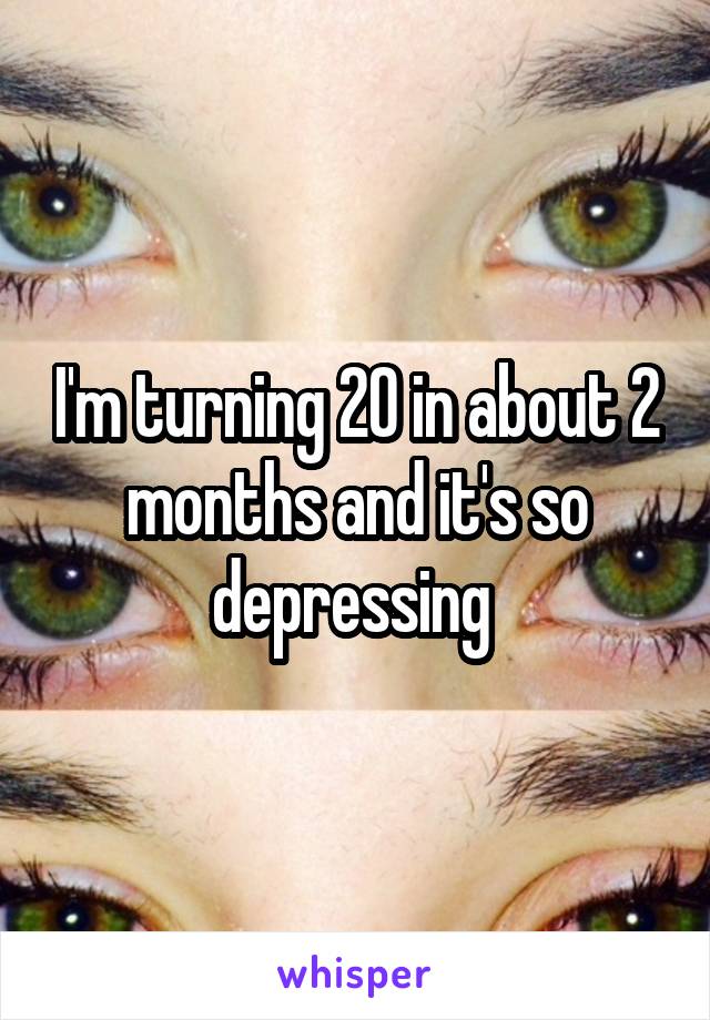 I'm turning 20 in about 2 months and it's so depressing 