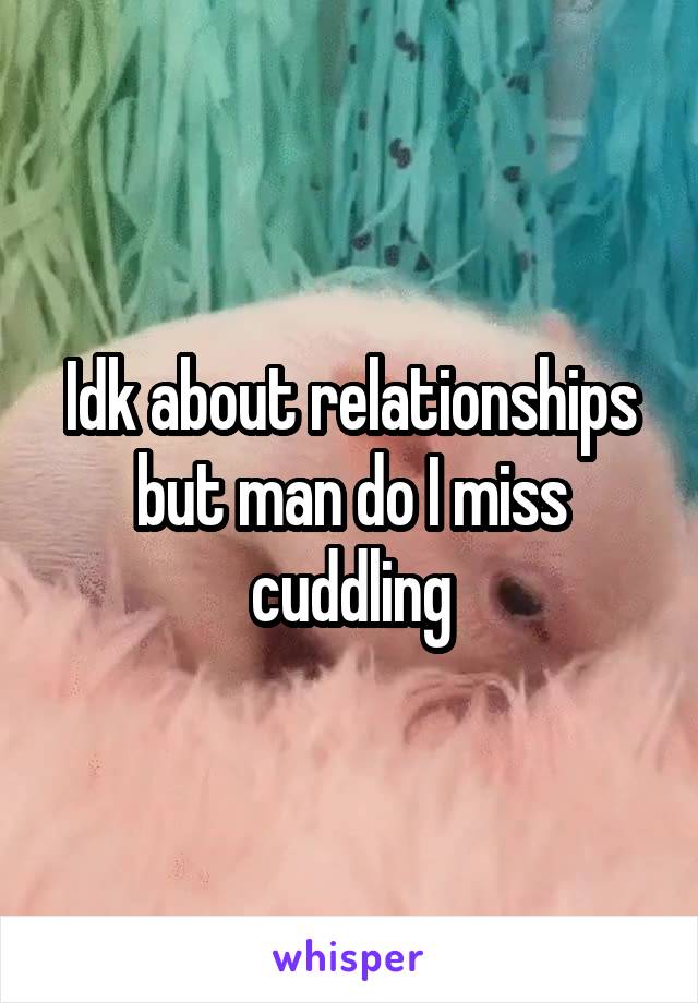 Idk about relationships but man do I miss cuddling