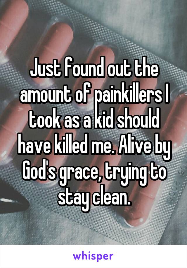 Just found out the amount of painkillers I took as a kid should have killed me. Alive by God's grace, trying to stay clean.