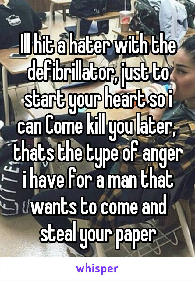 Ill hit a hater with the defibrillator, just to start your heart so i can Come kill you later,  thats the type of anger i have for a man that wants to come and steal your paper