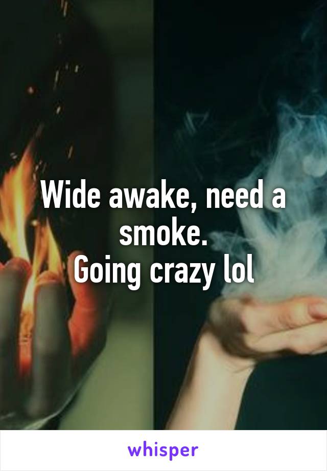 Wide awake, need a smoke.
Going crazy lol