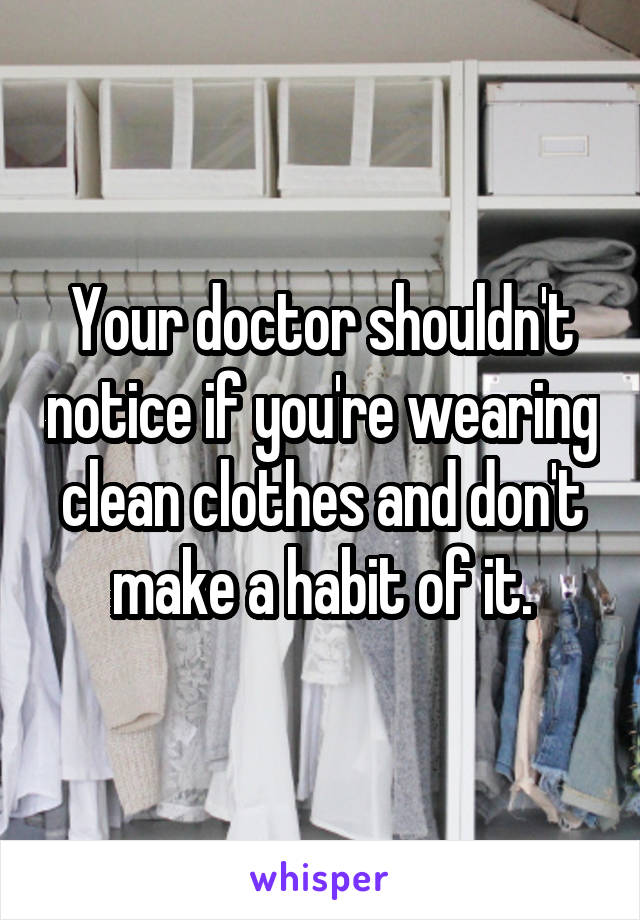 Your doctor shouldn't notice if you're wearing clean clothes and don't make a habit of it.