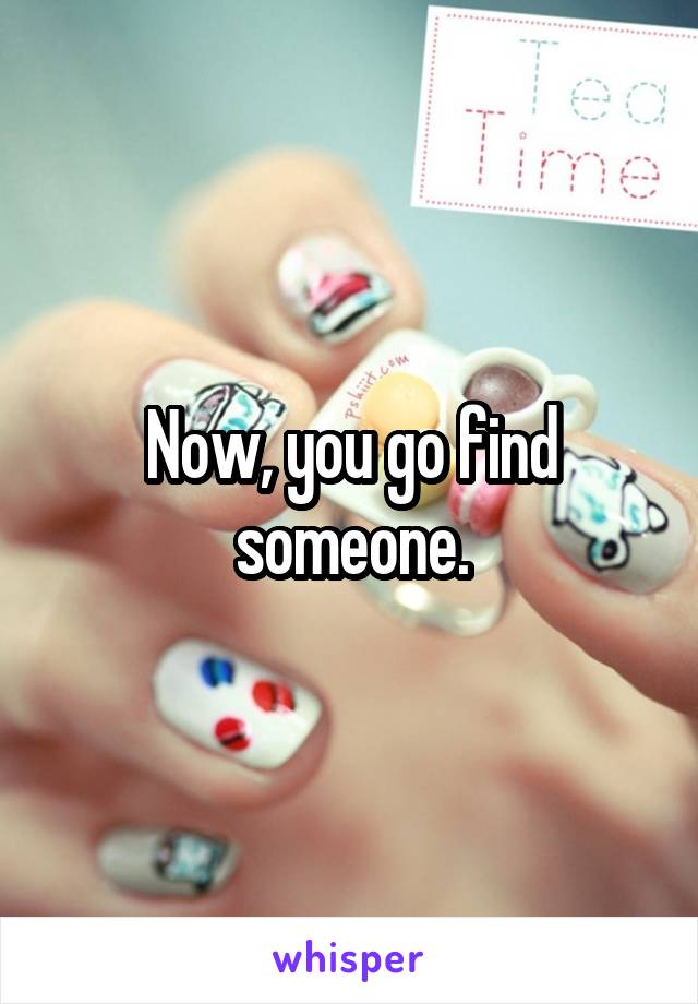 Now, you go find someone.