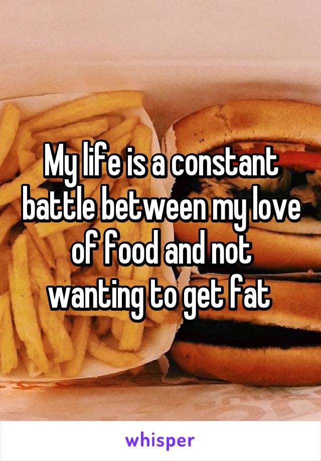 My life is a constant battle between my love of food and not wanting to get fat 