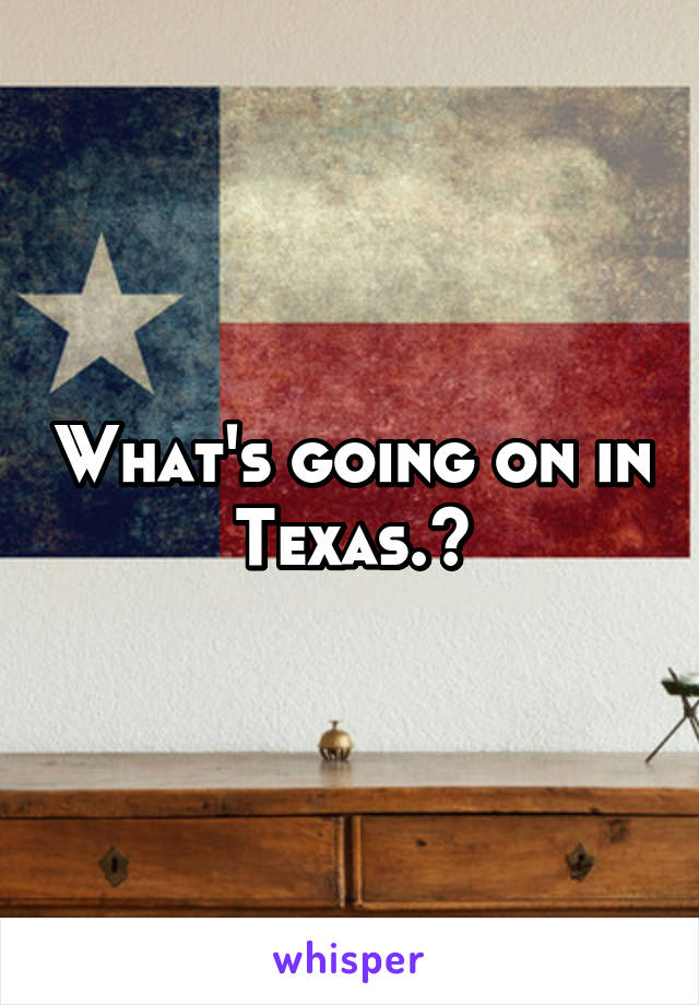 What's going on in Texas.?