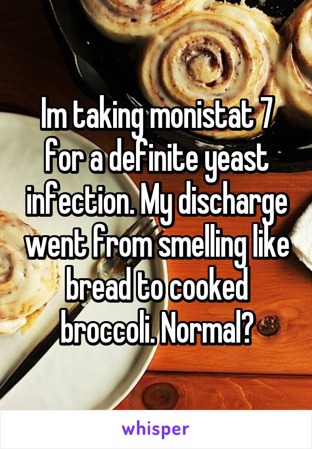 Im taking monistat 7 for a definite yeast infection. My discharge went from smelling like bread to cooked broccoli. Normal?