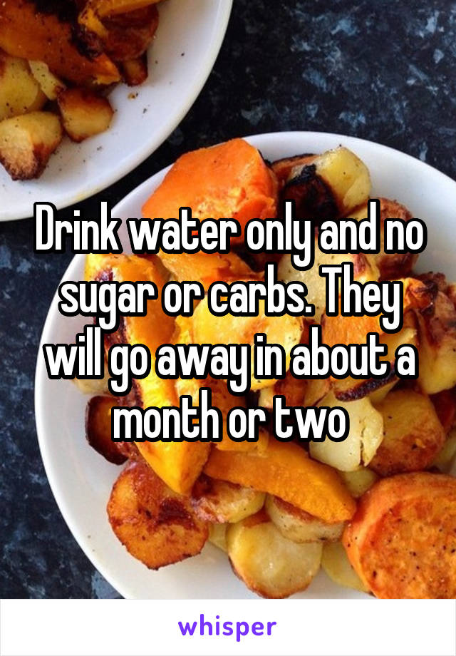 Drink water only and no sugar or carbs. They will go away in about a month or two