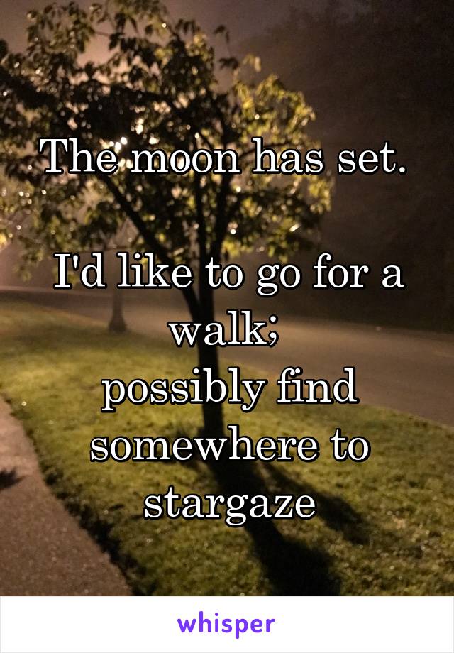 The moon has set. 

I'd like to go for a walk; 
possibly find somewhere to stargaze