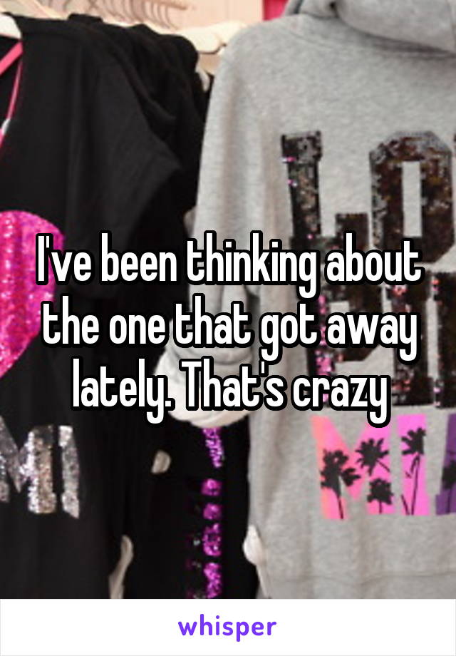 I've been thinking about the one that got away lately. That's crazy