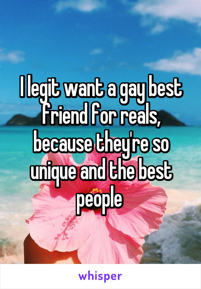 I legit want a gay best friend for reals, because they're so unique and the best people 