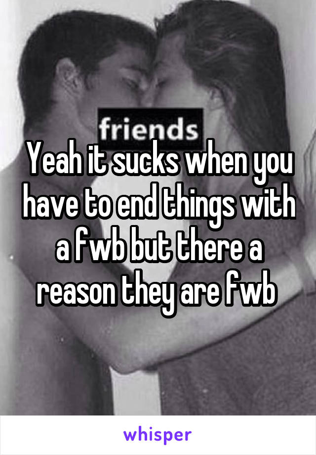 Yeah it sucks when you have to end things with a fwb but there a reason they are fwb 