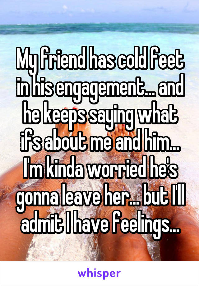 My friend has cold feet in his engagement... and he keeps saying what ifs about me and him... I'm kinda worried he's gonna leave her... but I'll admit I have feelings...