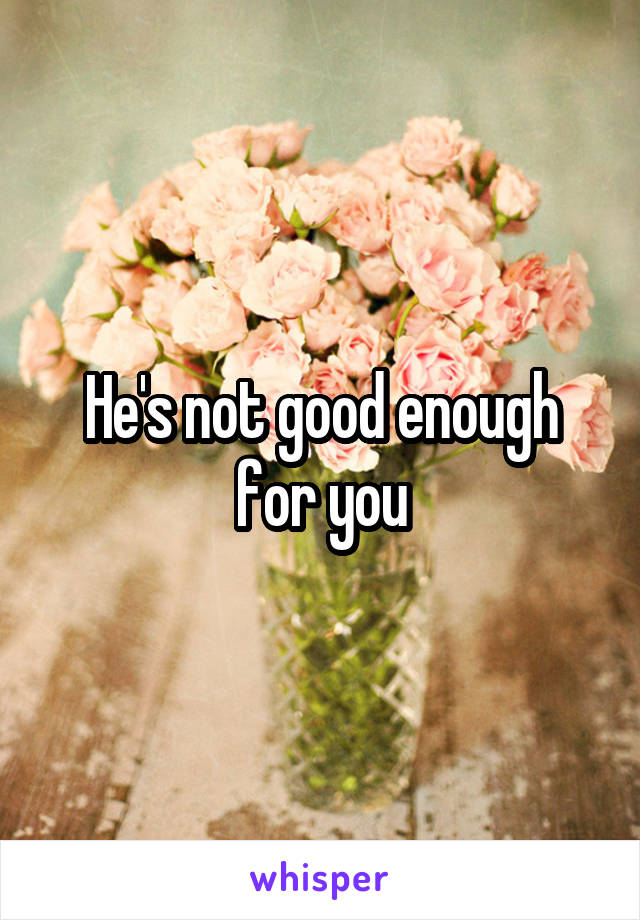 He's not good enough for you