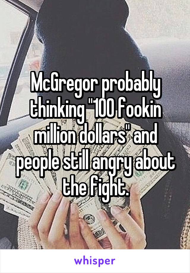 McGregor probably thinking "100 fookin million dollars" and people still angry about the fight.