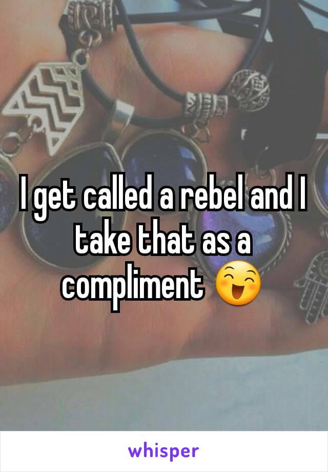 I get called a rebel and I take that as a compliment 😄