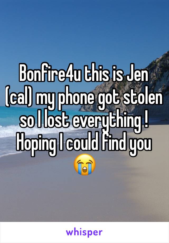 Bonfire4u this is Jen (cal) my phone got stolen so I lost everything ! Hoping I could find you 😭