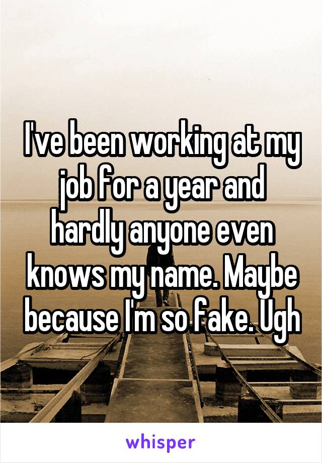 I've been working at my job for a year and hardly anyone even knows my name. Maybe because I'm so fake. Ugh