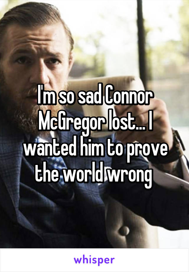 I'm so sad Connor McGregor lost... I wanted him to prove the world wrong 