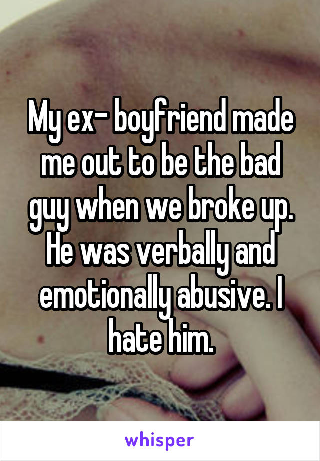 My ex- boyfriend made me out to be the bad guy when we broke up. He was verbally and emotionally abusive. I hate him.