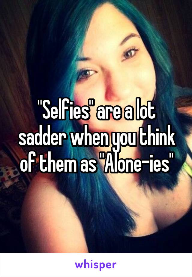 "Selfies" are a lot sadder when you think of them as "Alone-ies"