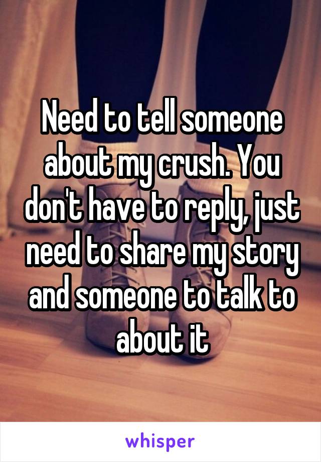 Need to tell someone about my crush. You don't have to reply, just need to share my story and someone to talk to about it