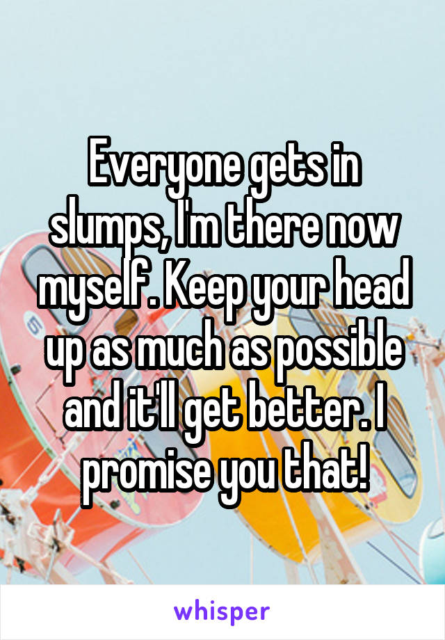 Everyone gets in slumps, I'm there now myself. Keep your head up as much as possible and it'll get better. I promise you that!