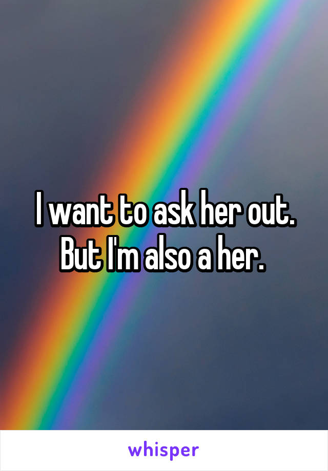 I want to ask her out. But I'm also a her. 