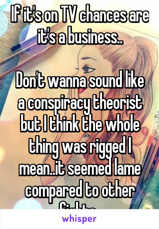 If it's on TV chances are it's a business..

Don't wanna sound like a conspiracy theorist but I think the whole thing was rigged I mean..it seemed lame compared to other fights..