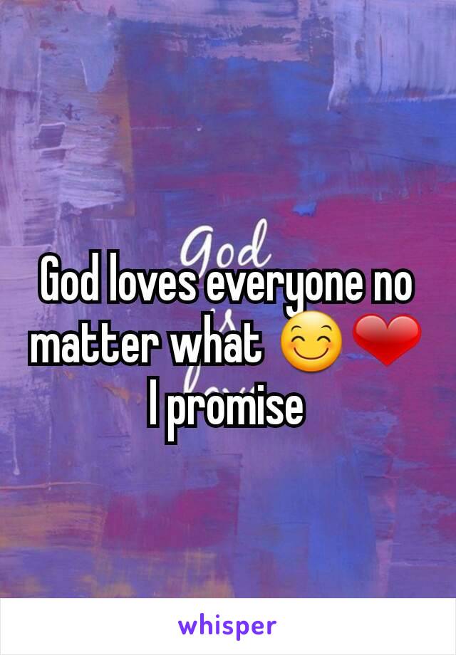 God loves everyone no matter what 😊❤
I promise