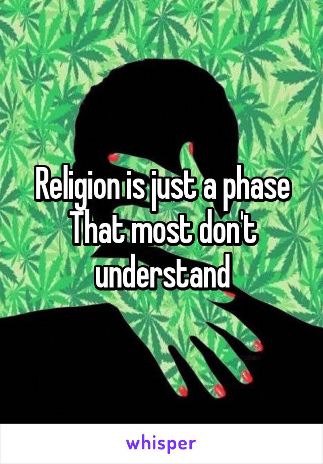 Religion is just a phase
That most don't understand