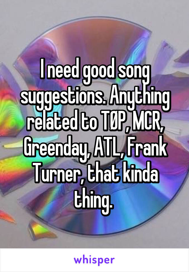 I need good song suggestions. Anything related to TØP, MCR, Greenday, ATL, Frank Turner, that kinda thing. 