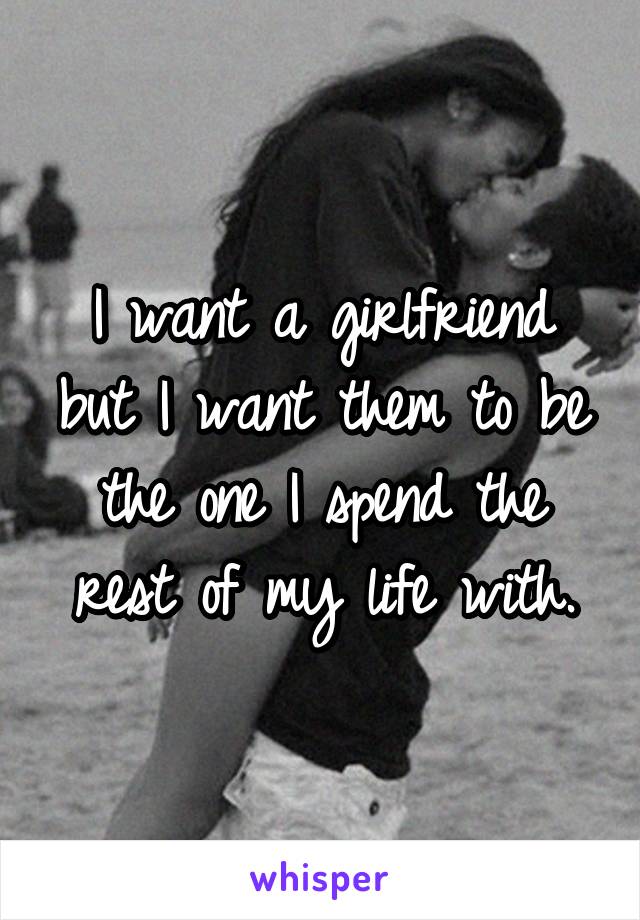 I want a girlfriend but I want them to be the one I spend the rest of my life with.