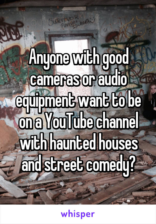 Anyone with good cameras or audio equipment want to be on a YouTube channel with haunted houses and street comedy?