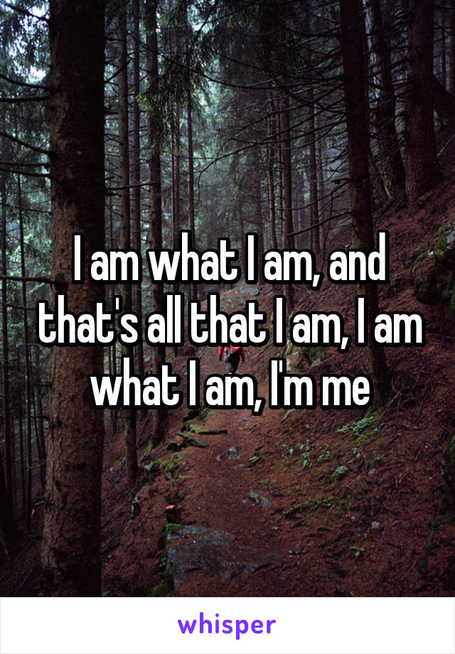 I am what I am, and that's all that I am, I am what I am, I'm me