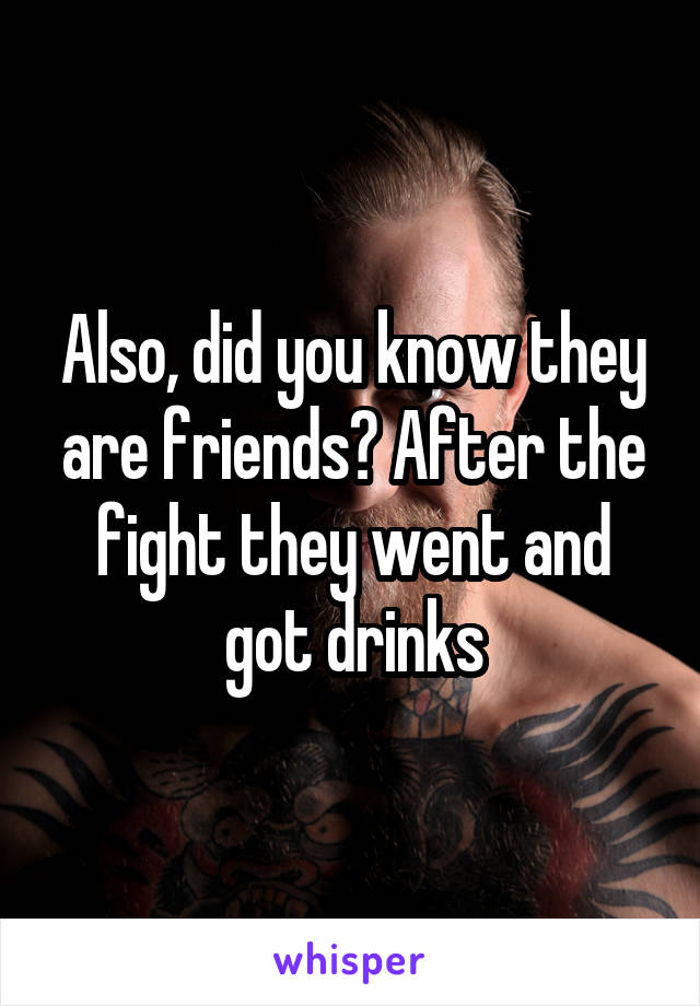 Also, did you know they are friends? After the fight they went and got drinks