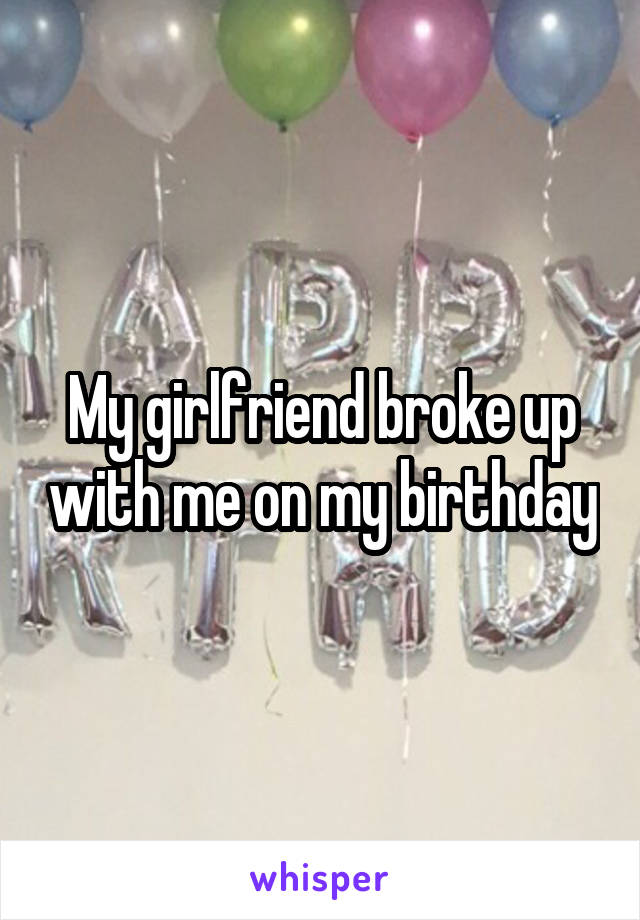 My girlfriend broke up with me on my birthday