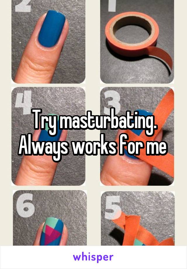 Try masturbating. Always works for me 