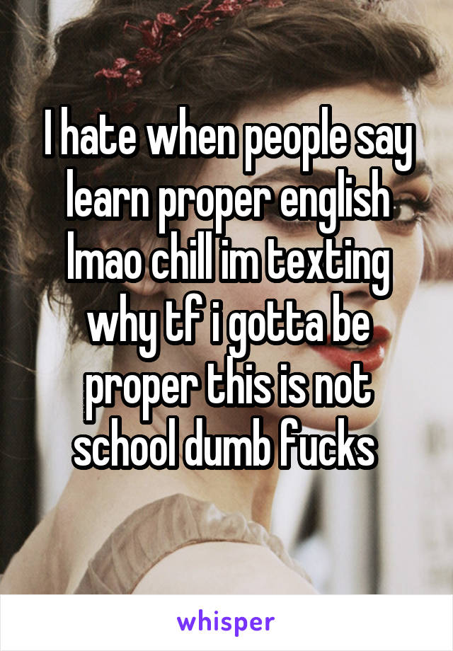 I hate when people say learn proper english lmao chill im texting why tf i gotta be proper this is not school dumb fucks 
