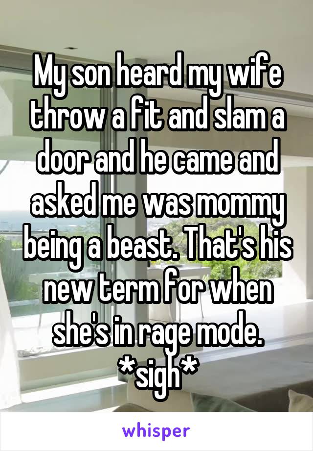 My son heard my wife throw a fit and slam a door and he came and asked me was mommy being a beast. That's his new term for when she's in rage mode. *sigh*