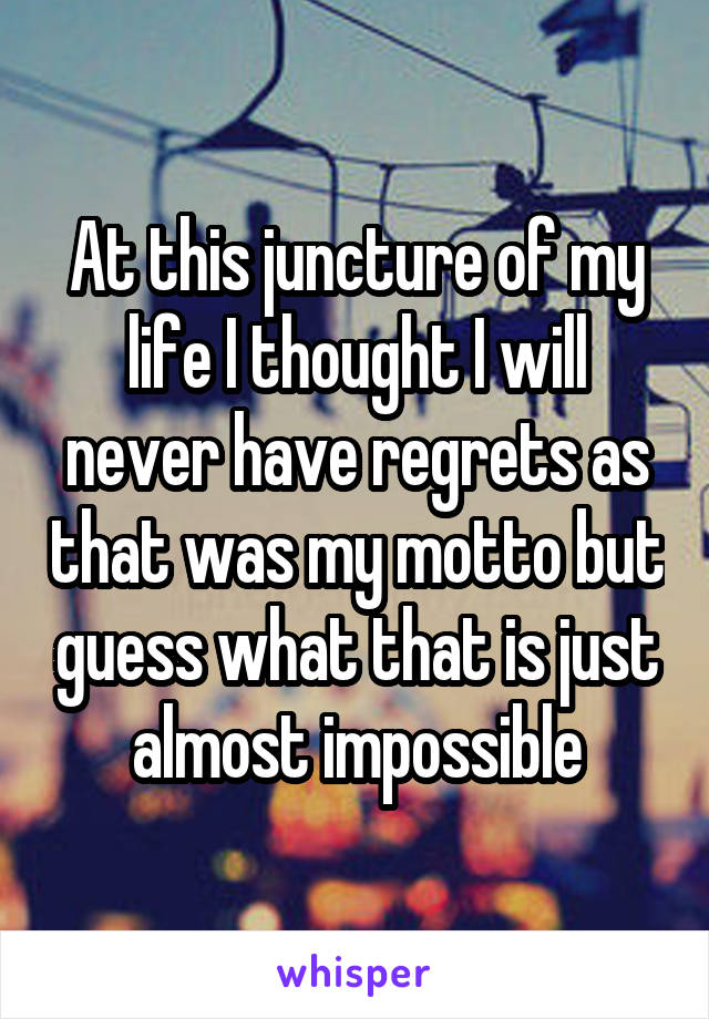 At this juncture of my life I thought I will never have regrets as that was my motto but guess what that is just almost impossible