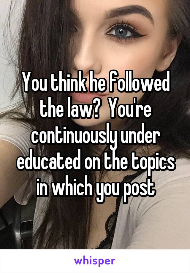 You think he followed the law?  You're continuously under educated on the topics in which you post
