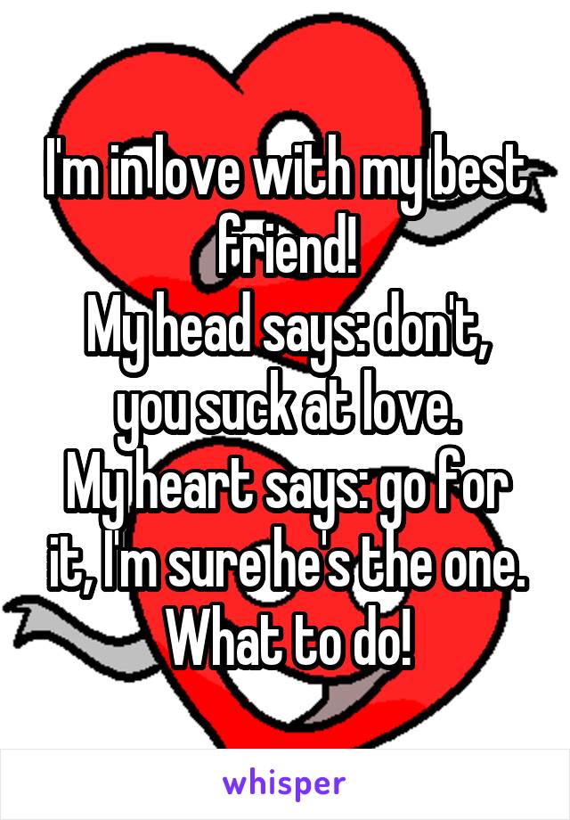 I'm in love with my best friend!
My head says: don't, you suck at love.
My heart says: go for it, I'm sure he's the one.
What to do!