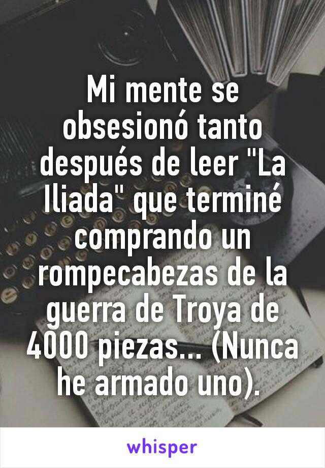 Mi mente se obsesionó tanto después de leer "La Iliada" que terminé comprando un rompecabezas de la guerra de Troya de 4000 piezas... (Nunca he armado uno). 