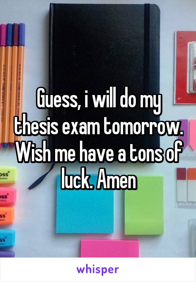 Guess, i will do my thesis exam tomorrow. Wish me have a tons of luck. Amen