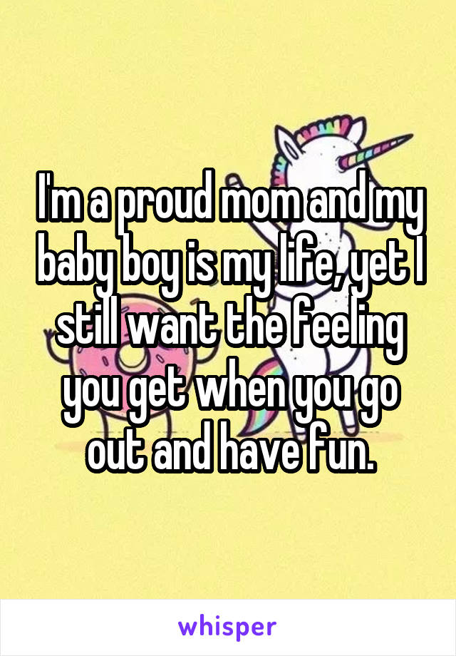 I'm a proud mom and my baby boy is my life, yet I still want the feeling you get when you go out and have fun.