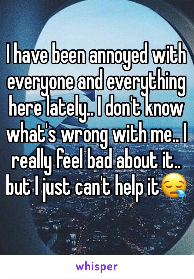 I have been annoyed with everyone and everything here lately.. I don't know what's wrong with me.. I really feel bad about it.. but I just can't help it😪