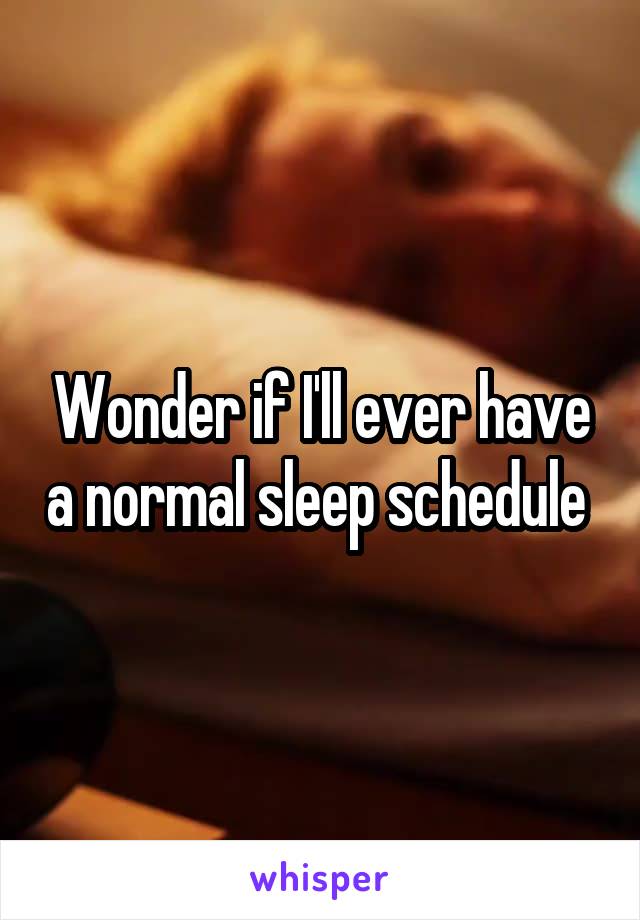 Wonder if I'll ever have a normal sleep schedule 